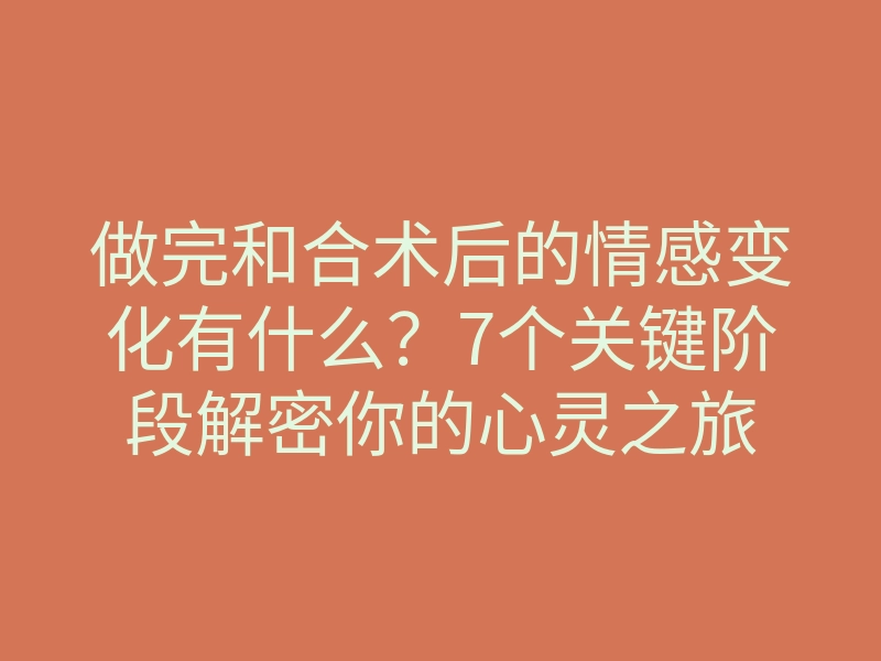 做完和合术后的情感变化有什么?7个关键阶段解密你的心灵之旅