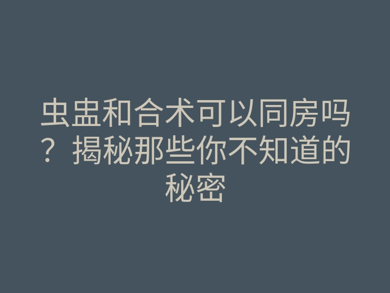 虫盅和合术可以同房吗?揭秘那些你不知道的秘密