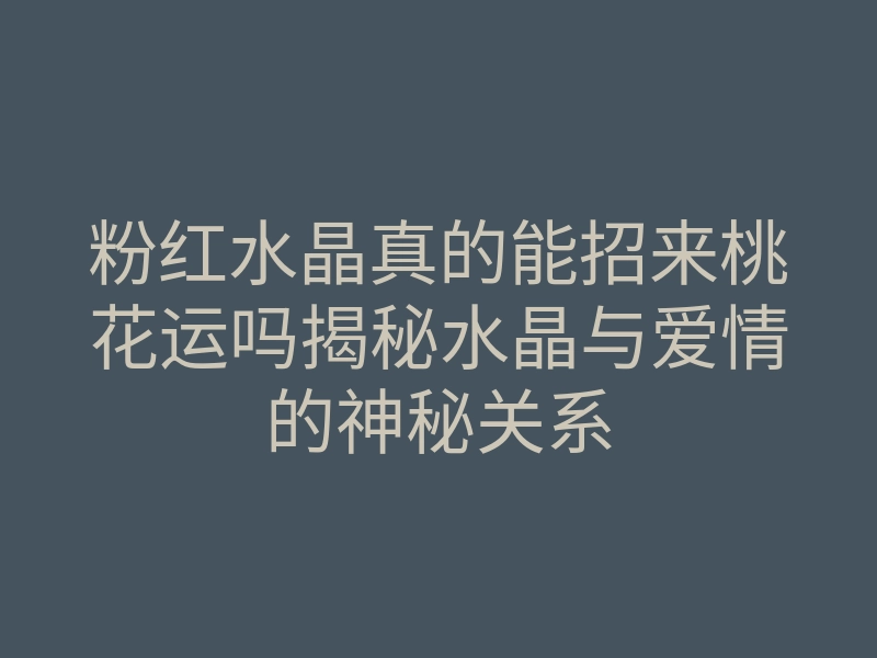 粉红水晶真的能招来桃花运吗揭秘水晶与爱情的神秘关系