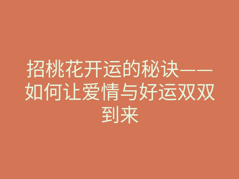招桃花开运的秘诀——如何让爱情与好运双双到来