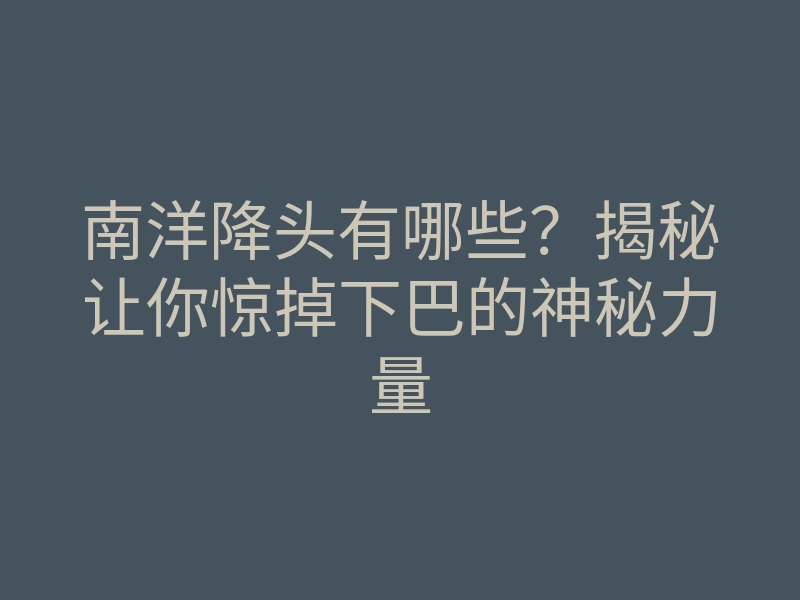 南洋降头有哪些?揭秘让你惊掉下巴的神秘力量