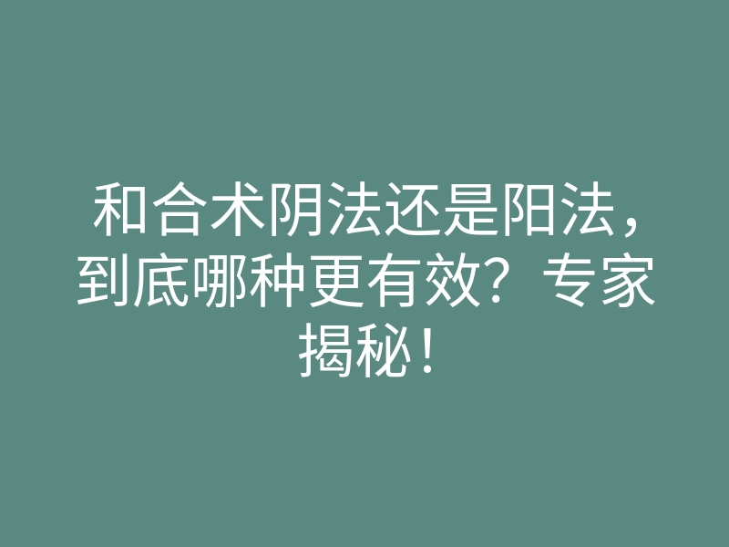 和合术阴法还是阳法,到底哪种更有效?专家揭秘!