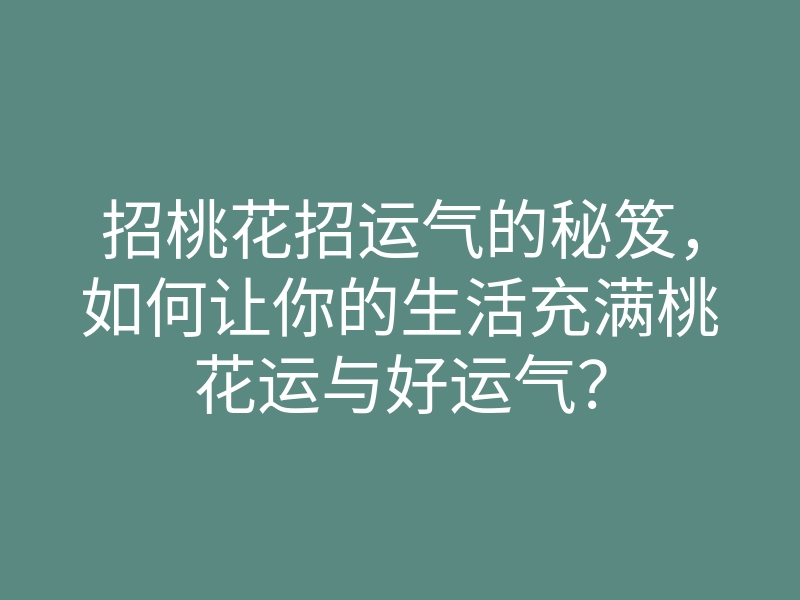 招桃花招运气的秘笈,如何让你的生活充满桃花运与好运气?