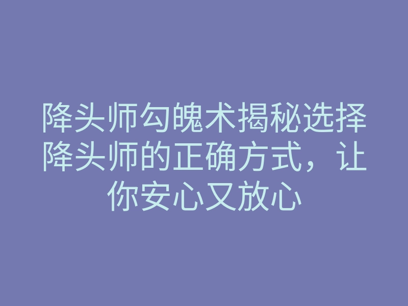 降头师勾魄术揭秘选择降头师的正确方式,让你安心又放心