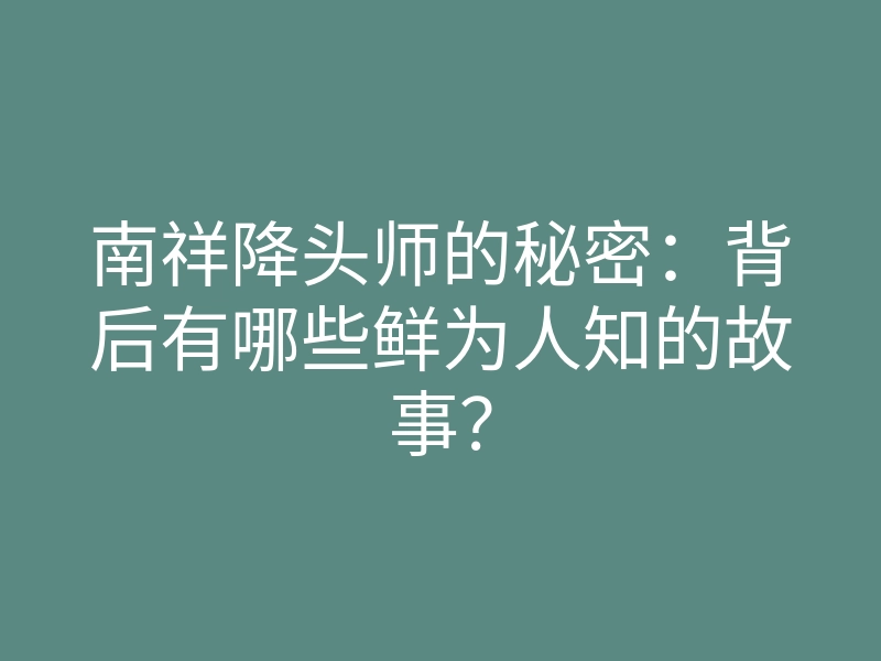 南祥降头师的秘密:背后有哪些鲜为人知的故事?