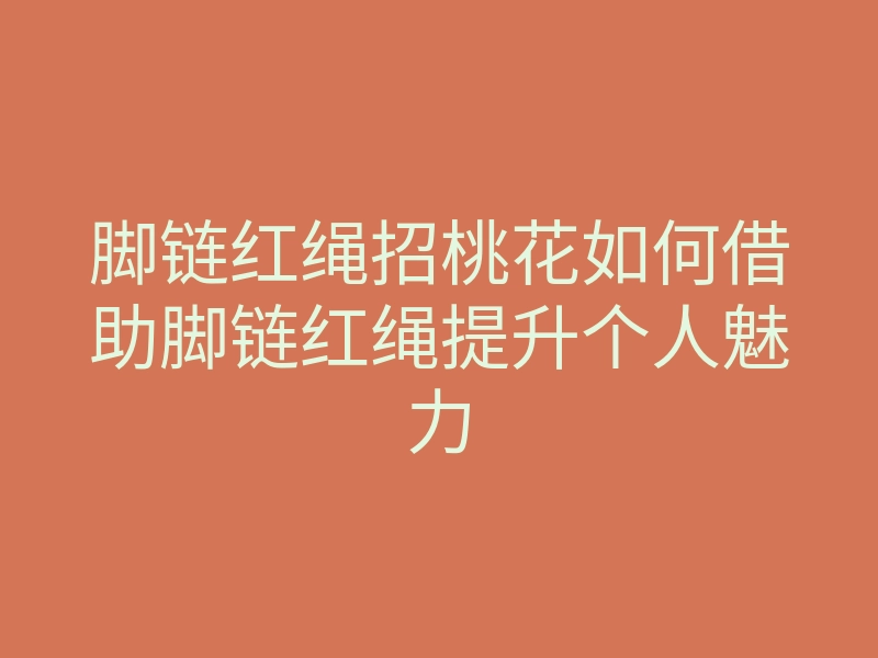 脚链红绳招桃花如何借助脚链红绳提升个人魅力