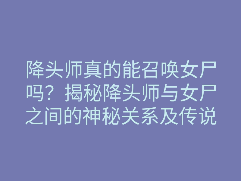 降头师真的能召唤女尸吗?揭秘降头师与女尸之间的神秘关系及传说