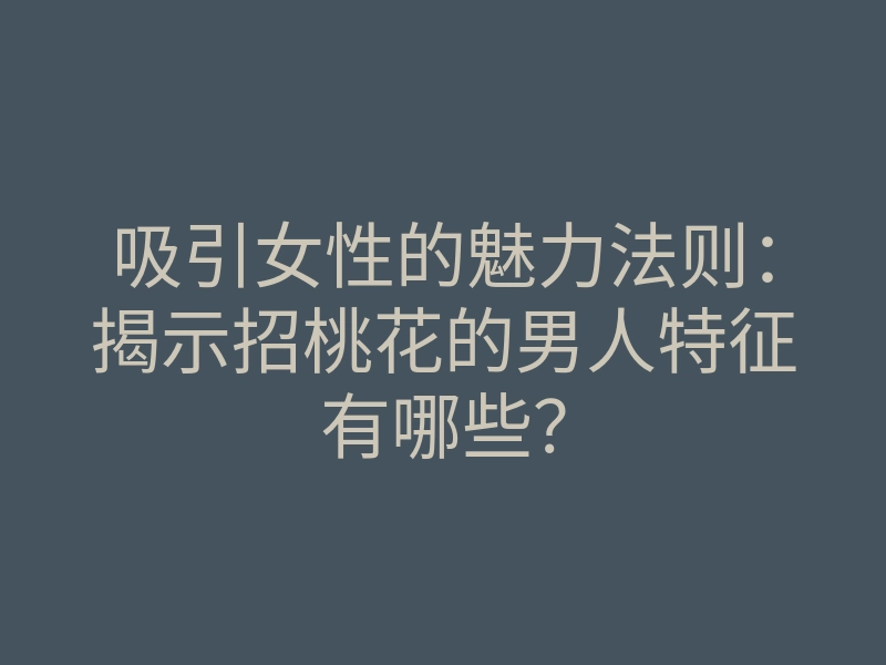 吸引女性的魅力法则:揭示招桃花的男人特征有哪些?