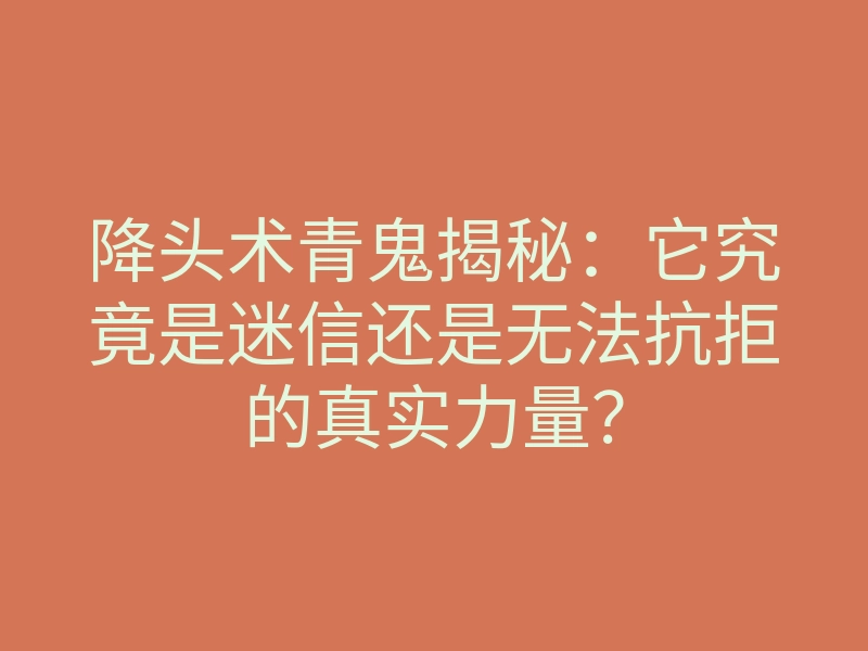 降头术青鬼揭秘:它究竟是迷信还是无法抗拒的真实力量?