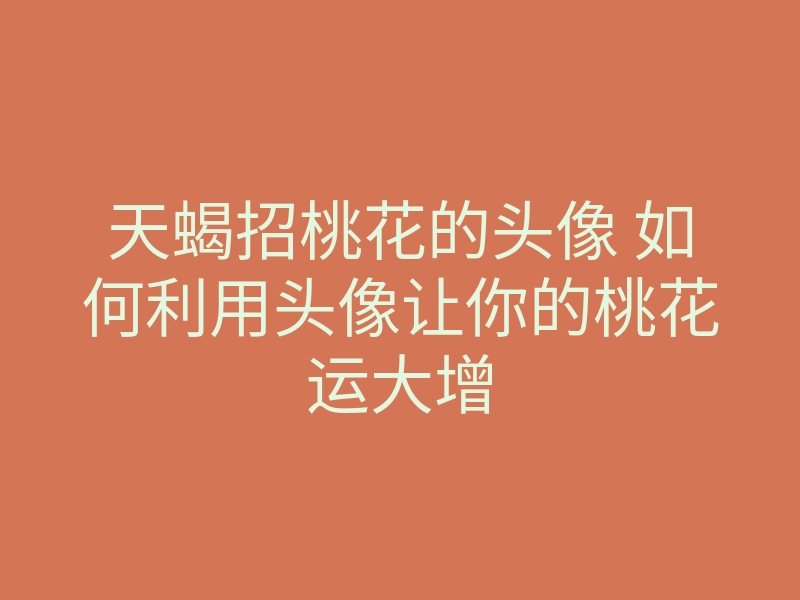 天蝎招桃花的头像 如何利用头像让你的桃花运大增