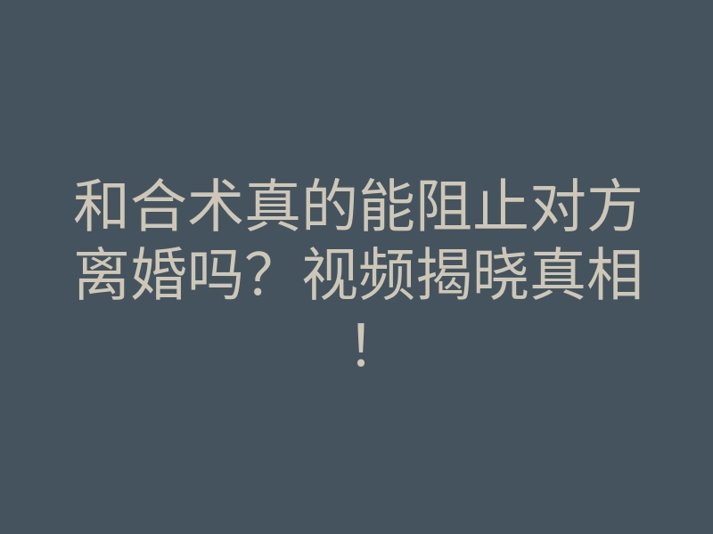 和合术真的能阻止对方离婚吗?视频揭晓真相!