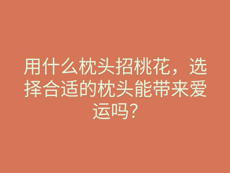 用什么枕头招桃花,选择合适的枕头能带来爱运吗?