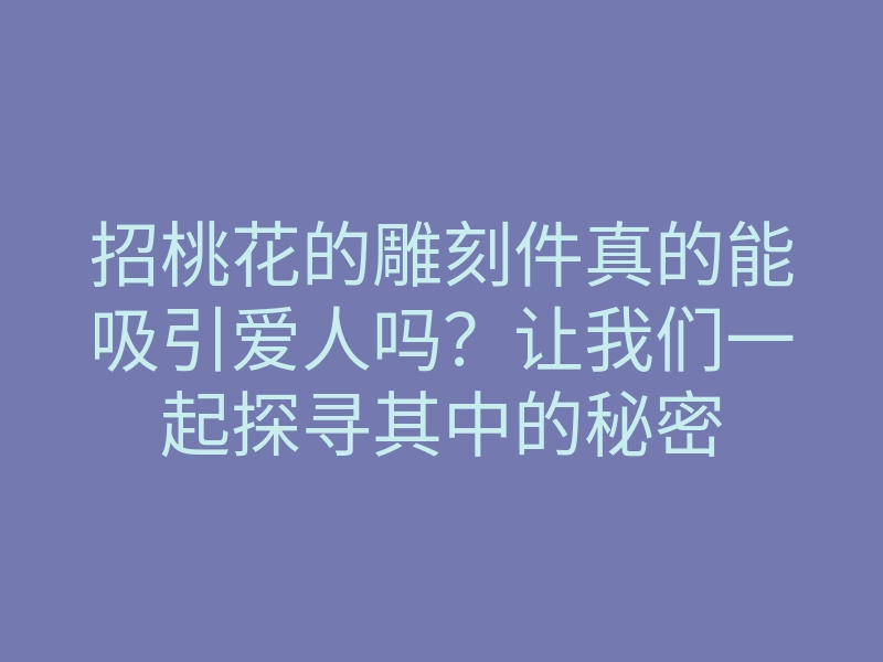 招桃花的雕刻件真的能吸引爱人吗?让我们一起探寻其中的秘密
