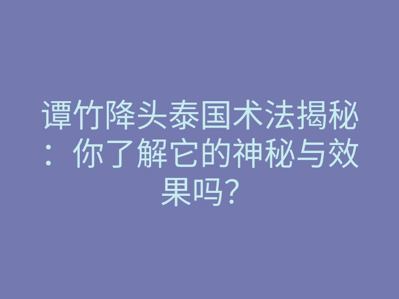 谭竹降头泰国术法揭秘:你了解它的神秘与效果吗?
