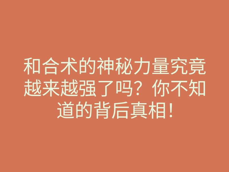和合术的神秘力量究竟越来越强了吗?你不知道的背后真相!