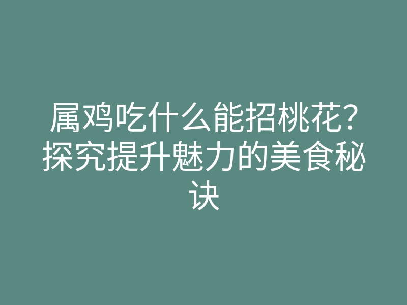 属鸡吃什么能招桃花?探究提升魅力的美食秘诀