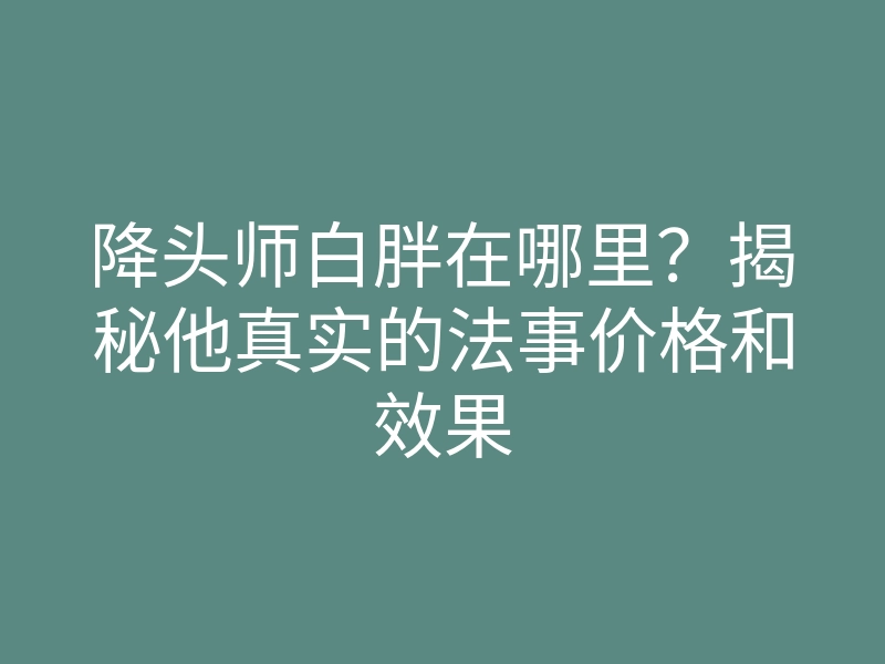 降头师白胖在哪里?揭秘他真实的法事价格和效果