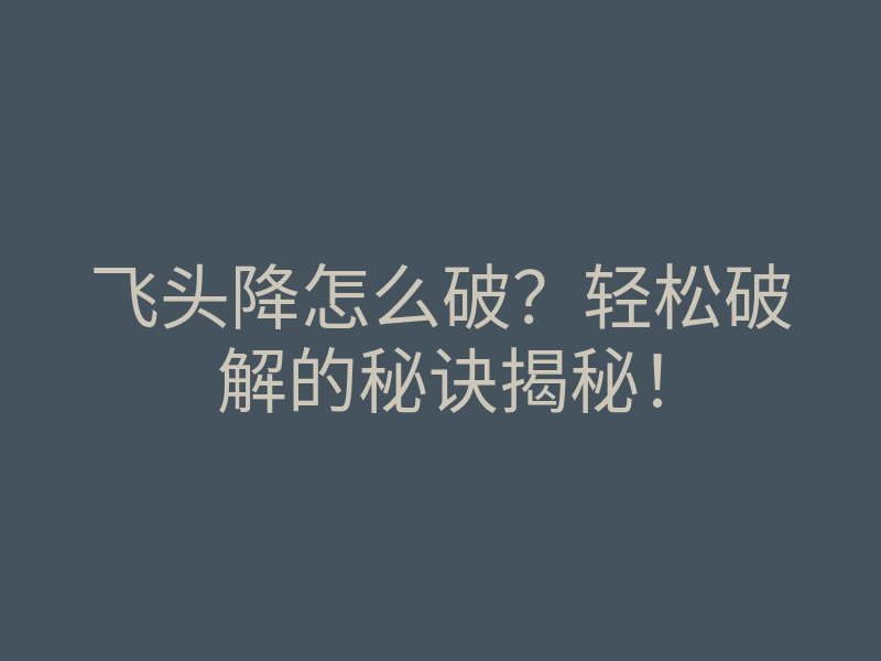 飞头降怎么破?轻松破解的秘诀揭秘!