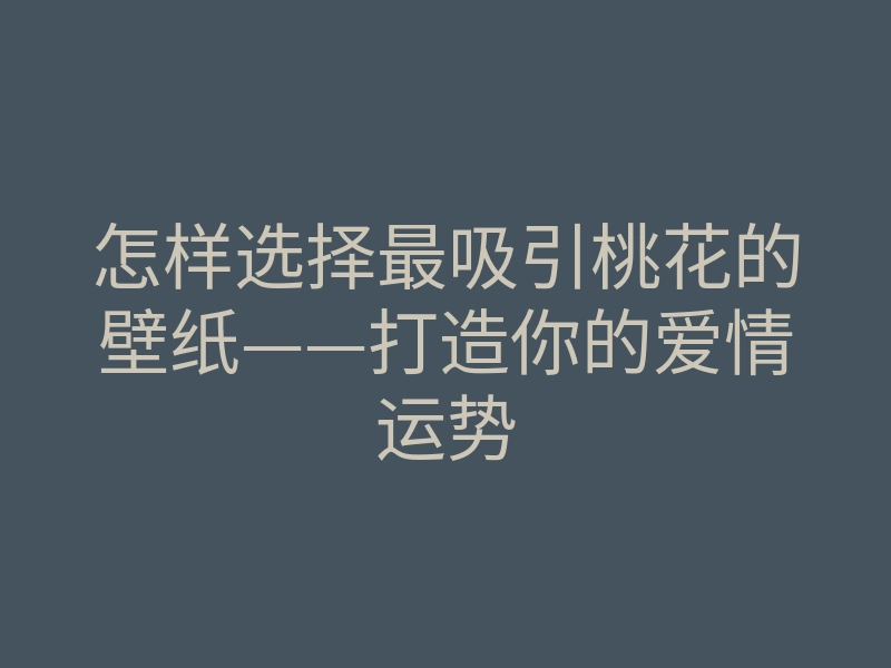 怎样选择最吸引桃花的壁纸——打造你的爱情运势