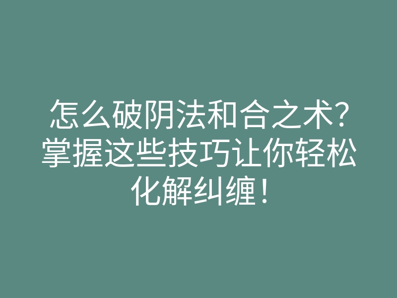 怎么破阴法和合之术?掌握这些技巧让你轻松化解纠缠!