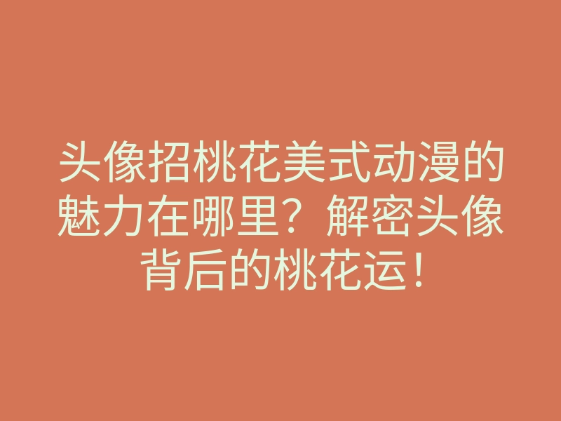 头像招桃花美式动漫的魅力在哪里?解密头像背后的桃花运!