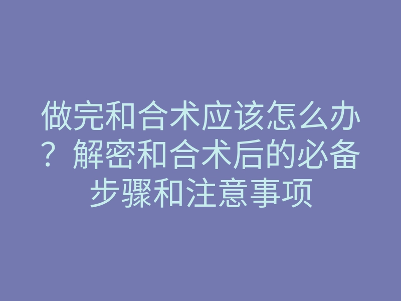 做完和合术应该怎么办?解密和合术后的必备步骤和注意事项