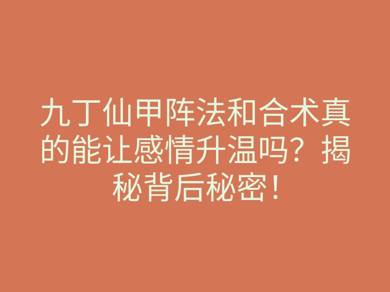 九丁仙甲阵法和合术真的能让感情升温吗?揭秘背后秘密!