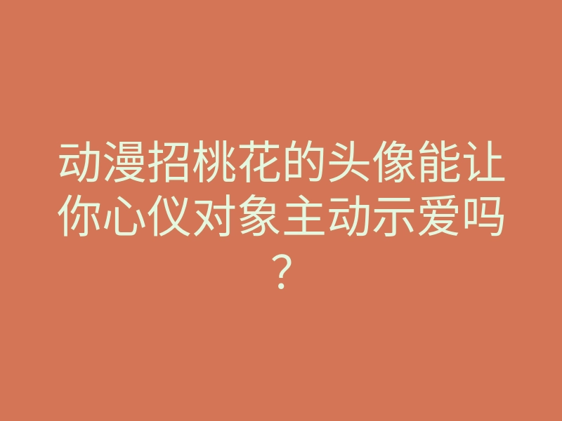 动漫招桃花的头像能让你心仪对象主动示爱吗?