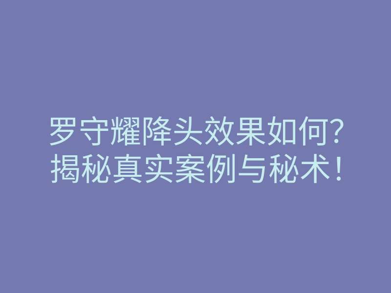 罗守耀降头效果如何？揭秘真实案例与秘术！