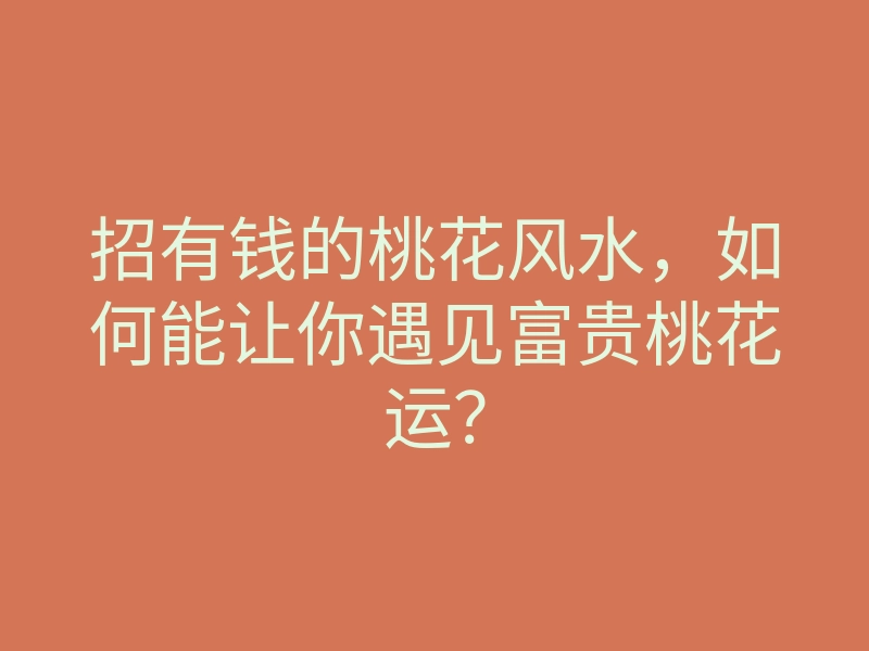 招有钱的桃花风水,如何能让你遇见富贵桃花运?