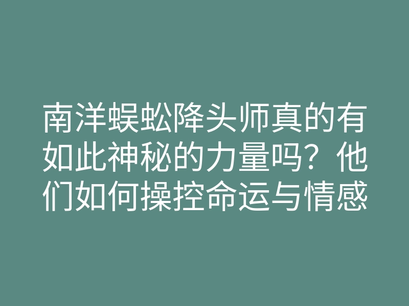 南洋蜈蚣降头师真的有如此神秘的力量吗?他们如何操控命运与情感?