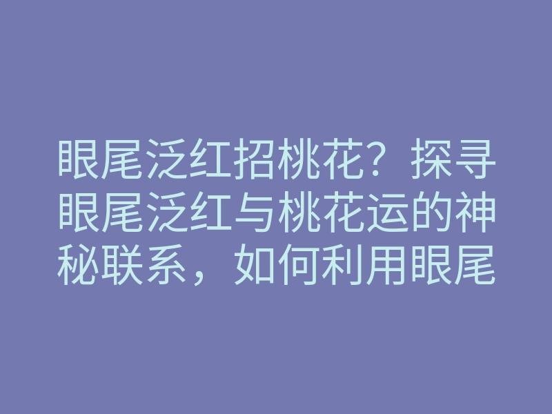 眼尾泛红招桃花?探寻眼尾泛红与桃花运的神秘联系,如何利用眼尾变化吸引爱情!