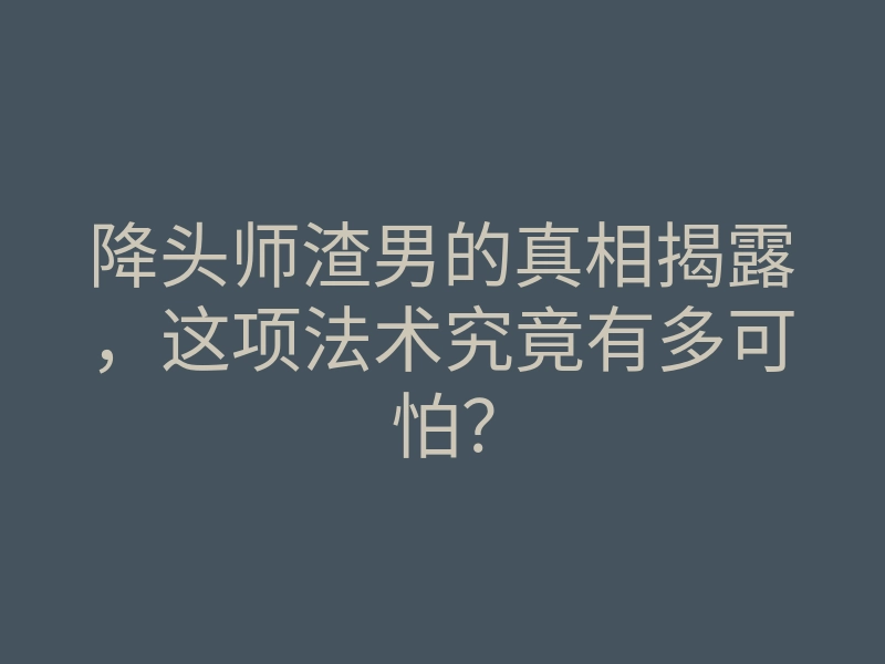 降头师渣男的真相揭露,这项法术究竟有多可怕?