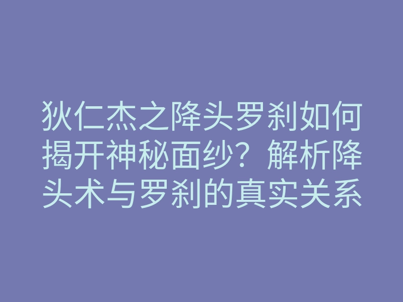 狄仁杰之降头罗刹如何揭开神秘面纱?解析降头术与罗刹的真实关系