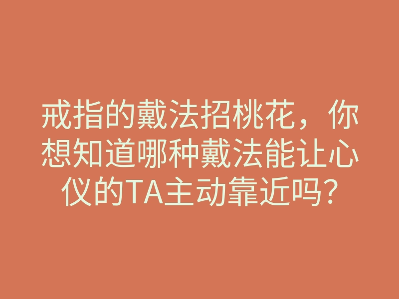 戒指的戴法招桃花,你想知道哪种戴法能让心仪的TA主动靠近吗?