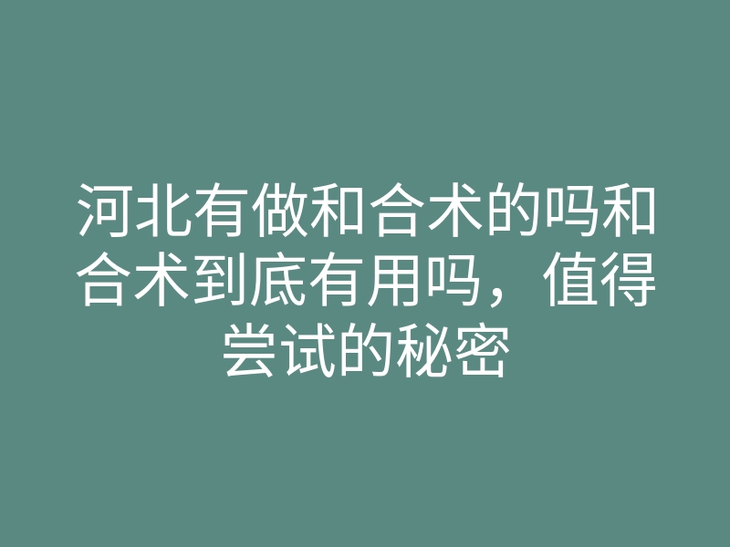 河北有做和合术的吗和合术到底有用吗,值得尝试的秘密