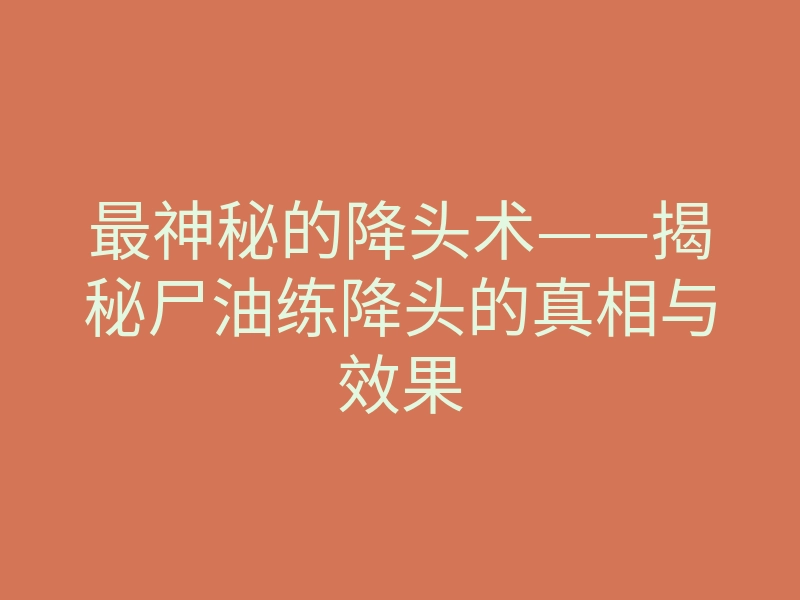 最神秘的降头术——揭秘尸油练降头的真相与效果