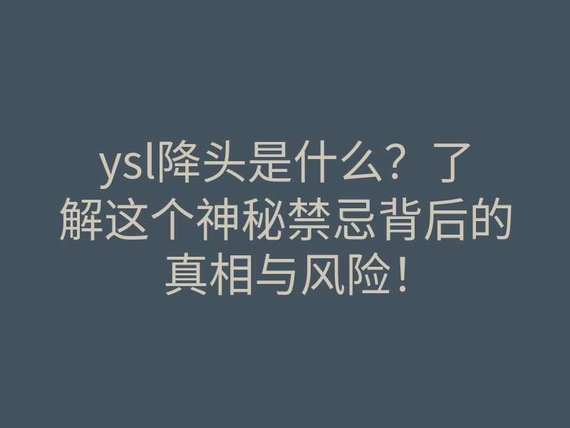 ysl降头是什么?了解这个神秘禁忌背后的真相与风险!