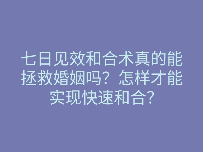 七日见效和合术真的能拯救婚姻吗?怎样才能实现快速和合?