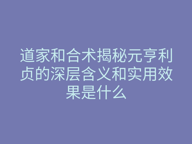 道家和合术揭秘元亨利贞的深层含义和实用效果是什么