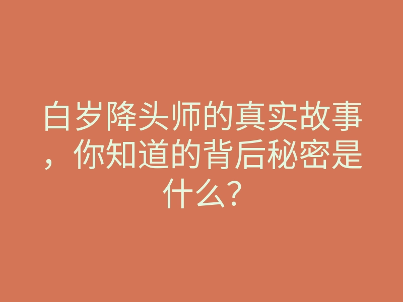 白岁降头师的真实故事,你知道的背后秘密是什么?