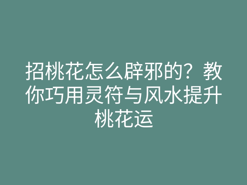 招桃花怎么辟邪的?教你巧用灵符与风水提升桃花运