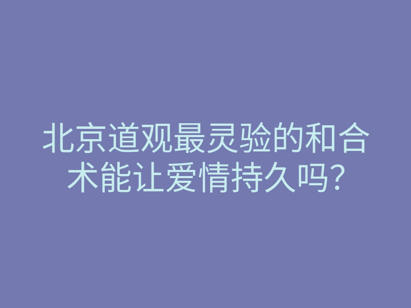 北京道观最灵验的和合术能让爱情持久吗?