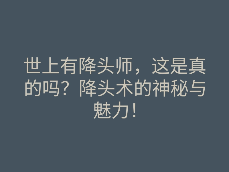 世上有降头师,这是真的吗?降头术的神秘与魅力!