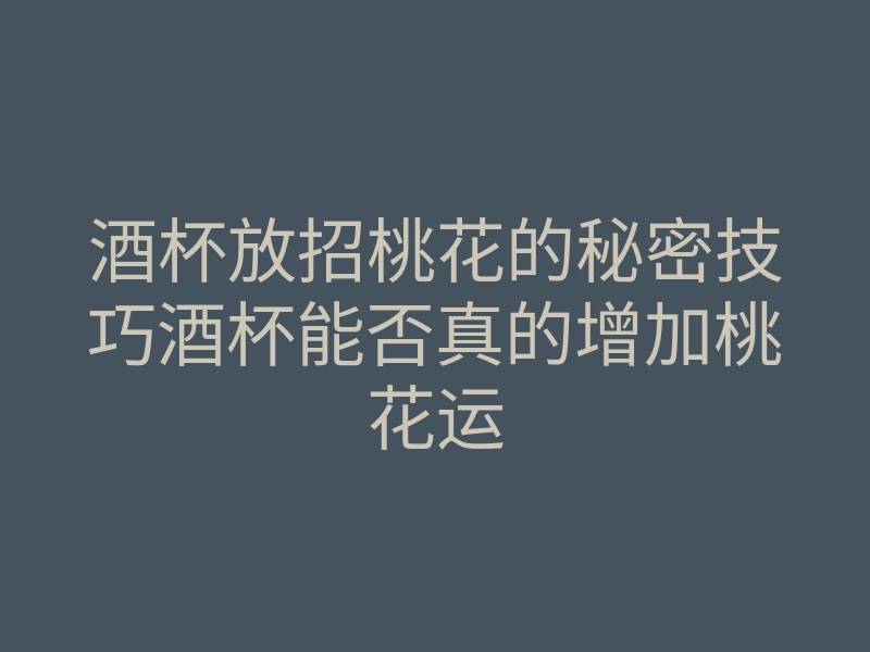 酒杯放招桃花的秘密技巧酒杯能否真的增加桃花运