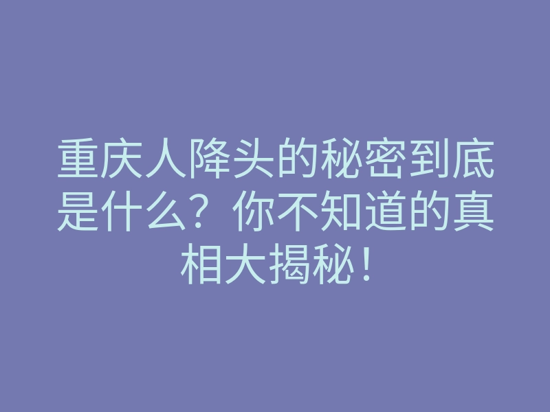 重庆人降头的秘密到底是什么?你不知道的真相大揭秘!