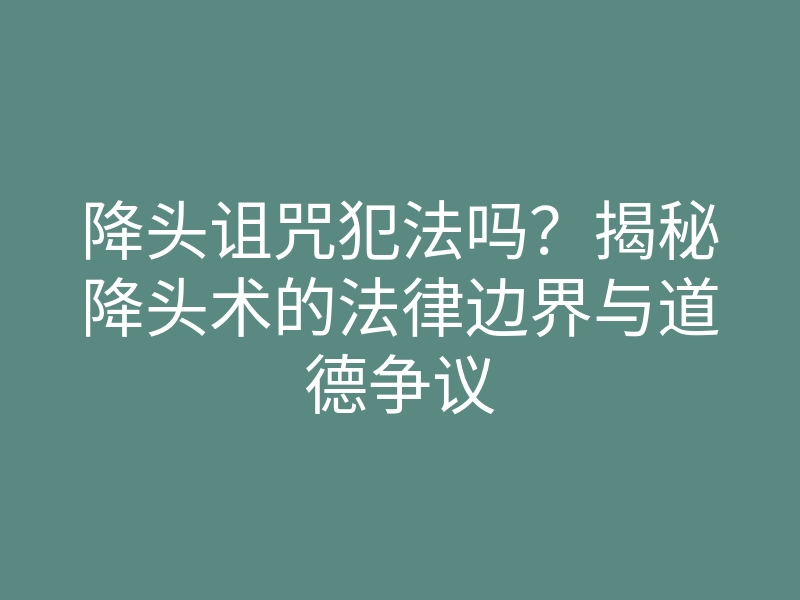 降头诅咒犯法吗？揭秘降头术的法律边界与道德争议