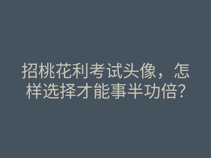 招桃花利考试头像,怎样选择才能事半功倍?