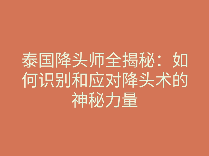 泰国降头师全揭秘:如何识别和应对降头术的神秘力量