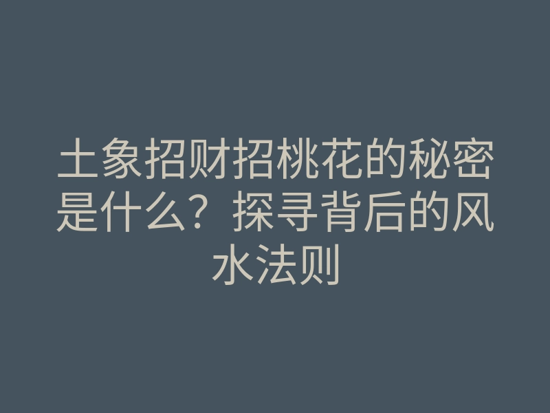 土象招财招桃花的秘密是什么?探寻背后的风水法则